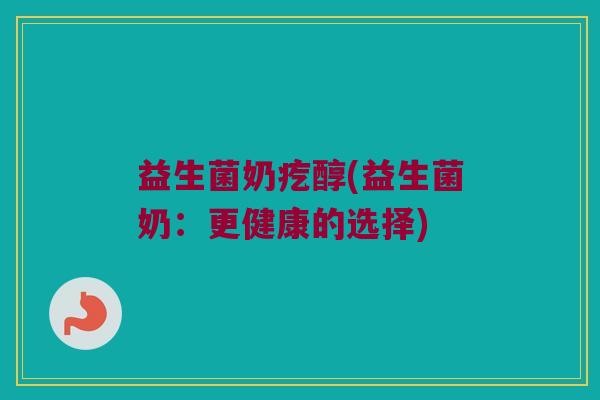 益生菌奶疙醇(益生菌奶：更健康的选择)