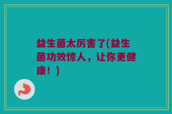 益生菌太厉害了(益生菌功效惊人，让你更健康！)