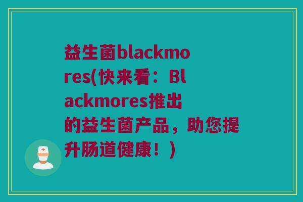 益生菌blackmores(快来看：Blackmores推出的益生菌产品，助您提升肠道健康！)