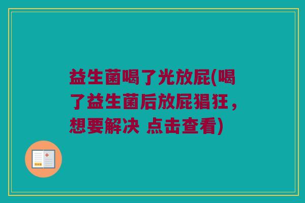 益生菌喝了光放屁(喝了益生菌后放屁猖狂，想要解决 点击查看)