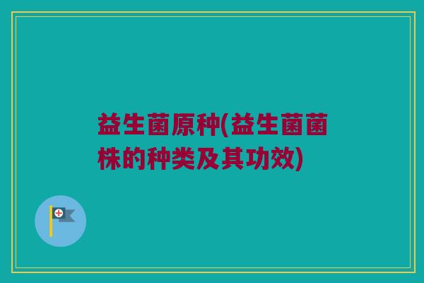 益生菌原种(益生菌菌株的种类及其功效)