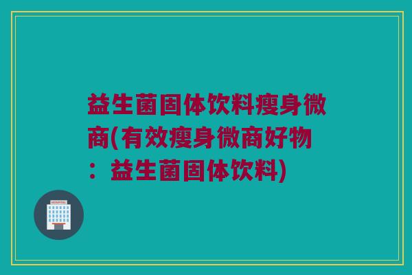 益生菌固体饮料瘦身微商(有效瘦身微商好物：益生菌固体饮料)