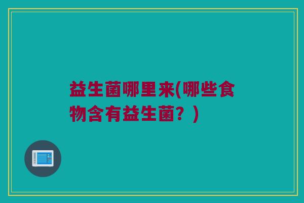 益生菌哪里来(哪些食物含有益生菌？)