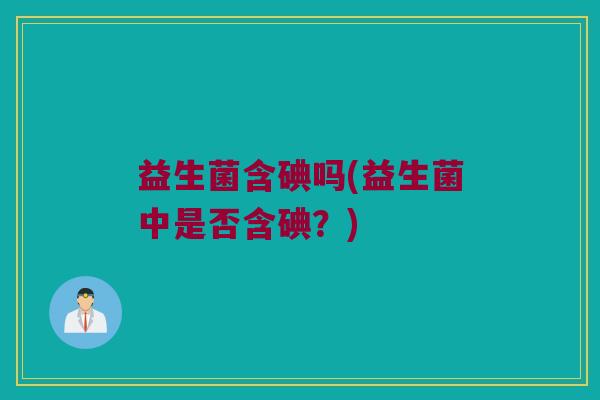 益生菌含碘吗(益生菌中是否含碘？)