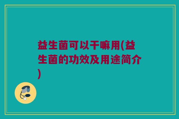 益生菌可以干嘛用(益生菌的功效及用途简介) 益生菌可以干嘛用(益生菌的功效及用途简介)