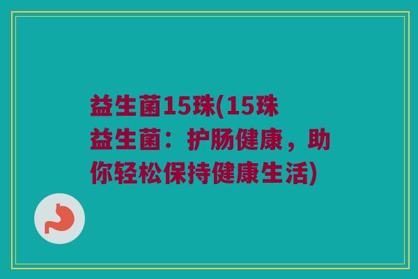 益生菌15珠(15珠益生菌：护肠健康，助你轻松保持健康生活)
