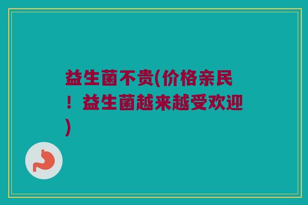 益生菌不贵(价格亲民！益生菌越来越受欢迎)