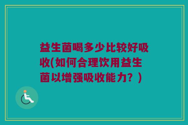 益生菌喝多少比较好吸收(如何合理饮用益生菌以增强吸收能力？)