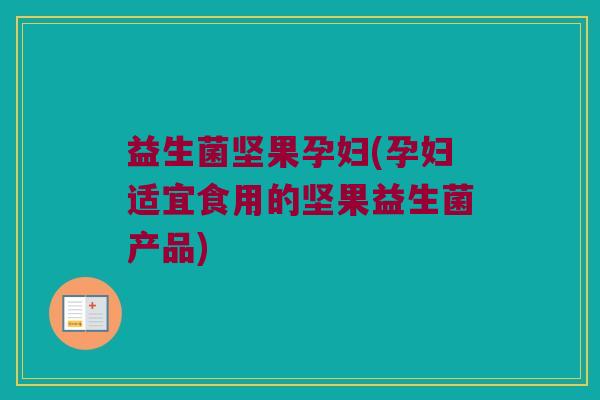 益生菌坚果孕妇(孕妇适宜食用的坚果益生菌产品)