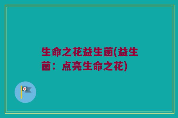 生命之花益生菌(益生菌:点亮生命之花) 生命之花益生菌(益生菌:点亮生命之花)