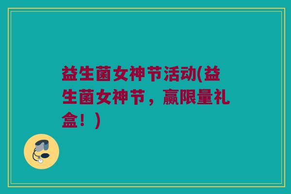 益生菌女神节活动(益生菌女神节,赢限量礼盒!) 益生菌女神节活动(益生菌女神节,赢限量礼盒!)