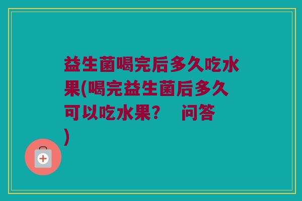 益生菌喝完后多久吃水果(喝完益生菌后多久可以吃水果？  问答)