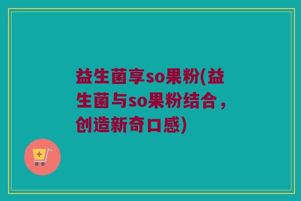 益生菌享so果粉(益生菌与so果粉结合，创造新奇口感)