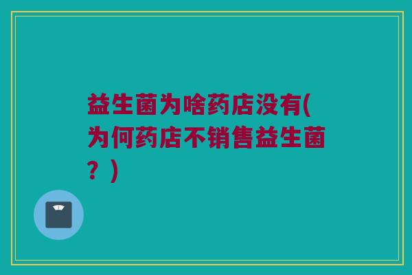 益生菌为啥药店没有(为何药店不销售益生菌？)