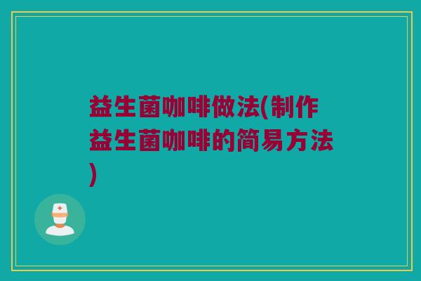 益生菌咖啡做法(制作益生菌咖啡的简易方法) 益生菌咖啡做法(制作益生菌咖啡的简易方法)