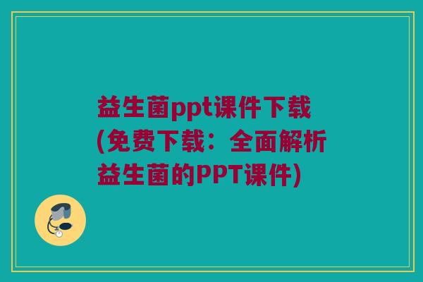 益生菌ppt课件下载(免费下载：全面解析益生菌的PPT课件)