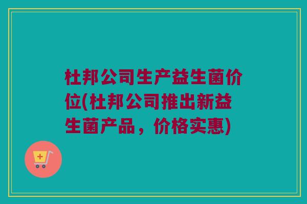 杜邦公司生产益生菌价位(杜邦公司推出新益生菌产品,价格实惠) 杜邦公司生产益生菌价位(杜邦公司推出新益生菌产品,价格实惠)