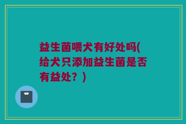 益生菌喂犬有好处吗(给犬只添加益生菌是否有益处？)
