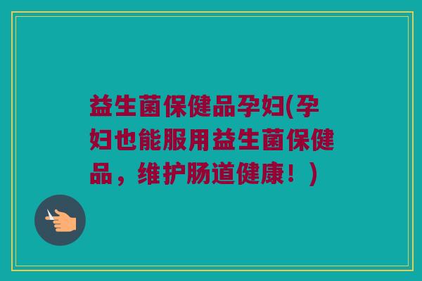 益生菌保健品孕妇(孕妇也能服用益生菌保健品，维护肠道健康！)