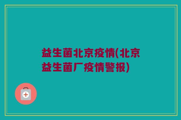 益生菌北京疫情(北京益生菌厂疫情警报)