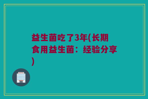 益生菌吃了3年(长期食用益生菌：经验分享)