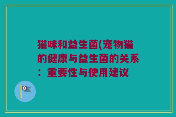 猫咪和益生菌(宠物猫的健康与益生菌的关系：重要性与使用建议