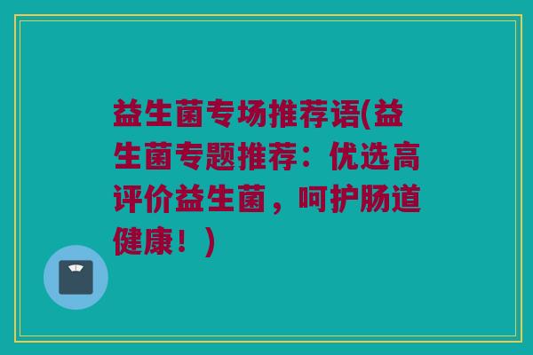 益生菌专场推荐语(益生菌专题推荐：优选高评价益生菌，呵护肠道健康！)
