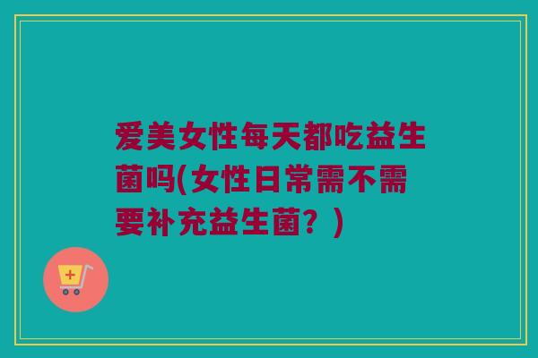爱美女性每天都吃益生菌吗(女性日常需不需要补充益生菌？)