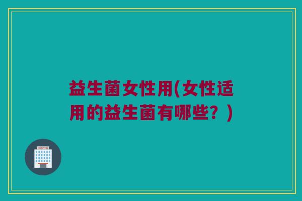 益生菌女性用(女性适用的益生菌有哪些？)