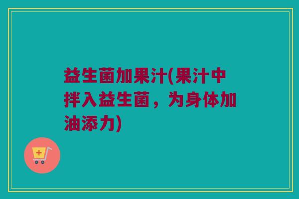 益生菌加果汁(果汁中拌入益生菌，为身体加油添力)
