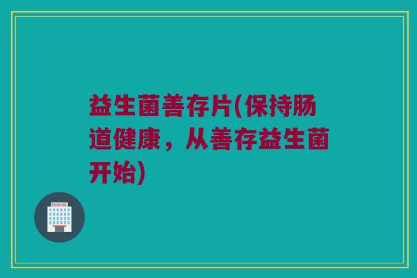 益生菌善存片(保持肠道健康，从善存益生菌开始)