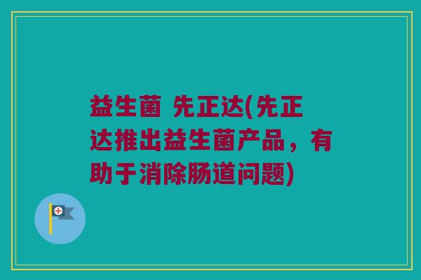 益生菌 先正达(先正达推出益生菌产品,有助于消除肠道问题) 益生菌 先正达(先正达推出益生菌产品,有助于消除肠道问题)