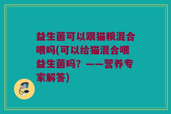 益生菌可以跟猫粮混合喂吗(可以给猫混合喂益生菌吗？——营养专家解答)
