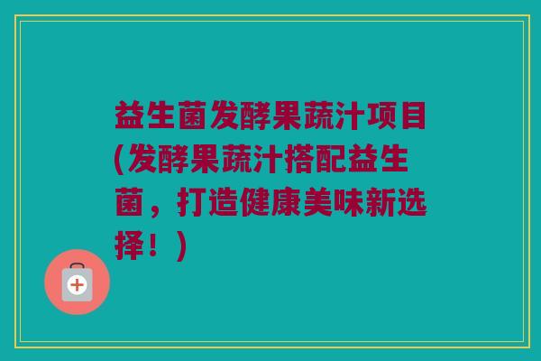益生菌发酵果蔬汁项目(发酵果蔬汁搭配益生菌，打造健康美味新选择！)