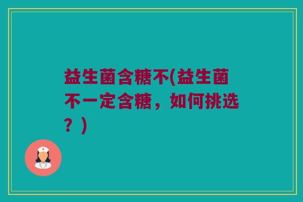 益生菌含糖不(益生菌不一定含糖，如何挑选？)