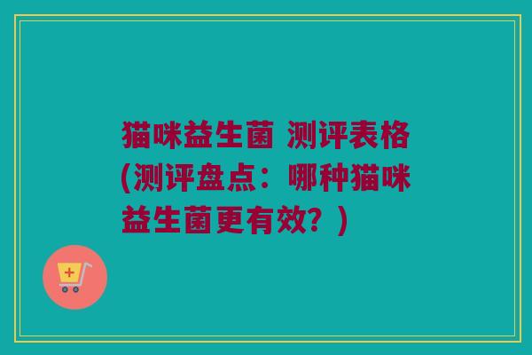 猫咪益生菌 测评表格(测评盘点：哪种猫咪益生菌更有效？)