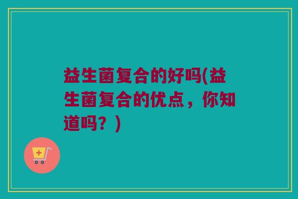 益生菌复合的好吗(益生菌复合的优点，你知道吗？)