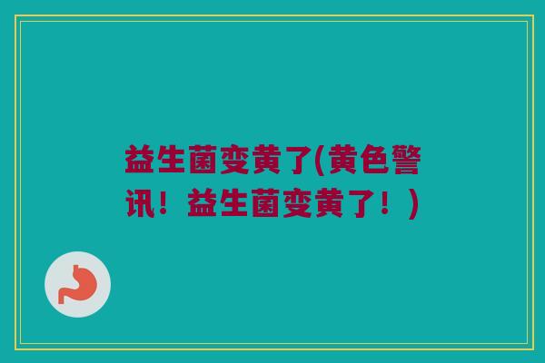 益生菌变黄了(黄色警讯！益生菌变黄了！)