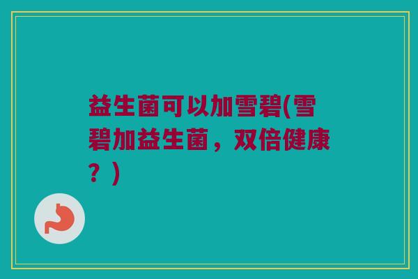 益生菌可以加雪碧(雪碧加益生菌，双倍健康？)