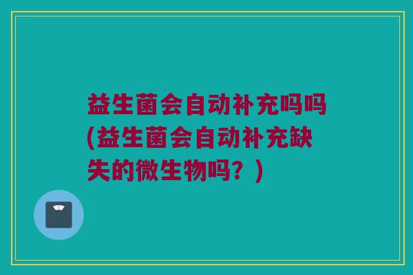 益生菌会自动补充吗吗(益生菌会自动补充缺失的微生物吗？)