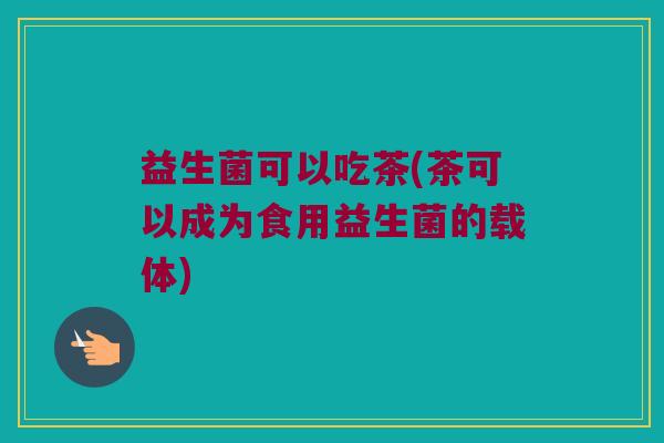 益生菌可以吃茶(茶可以成为食用益生菌的载体)