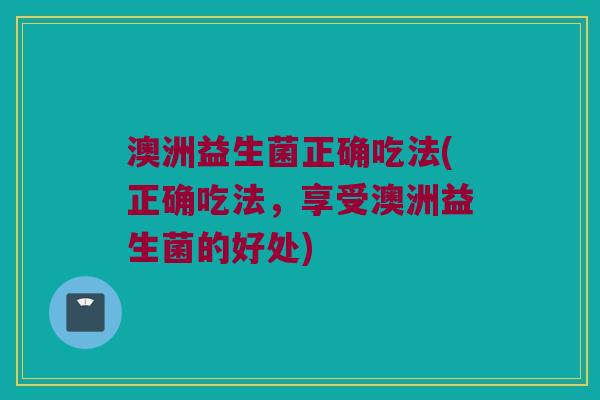 澳洲益生菌正确吃法(正确吃法,享受澳洲益生菌的好处) 澳洲益生菌正确吃法(正确吃法,享受澳洲益生菌的好处)