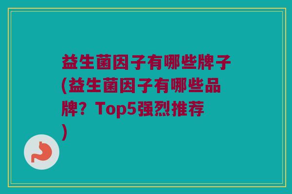 益生菌因子有哪些牌子(益生菌因子有哪些品牌？Top5强烈推荐)