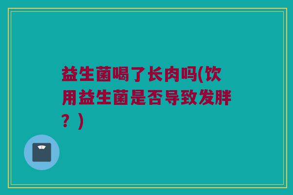 益生菌喝了长肉吗(饮用益生菌是否导致发胖？)