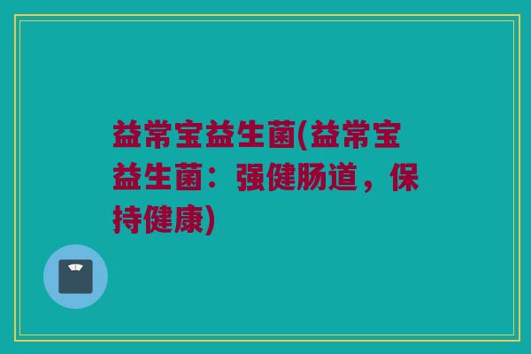 益常宝益生菌(益常宝益生菌：强健肠道，保持健康)