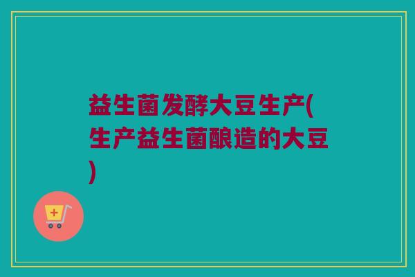 益生菌发酵大豆生产(生产益生菌酿造的大豆) 益生菌发酵大豆生产(生产益生菌酿造的大豆)