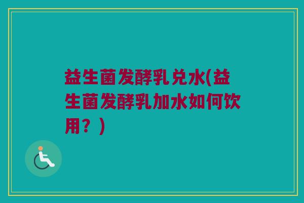 益生菌发酵乳兑水(益生菌发酵乳加水如何饮用？)
