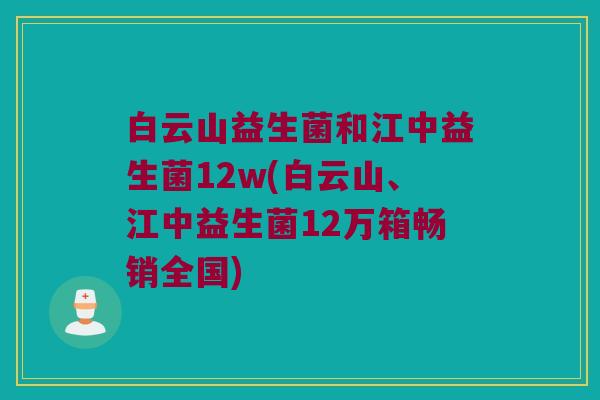 白云山益生菌和江中益生菌12w(白云山、江中益生菌12万箱畅销全国)