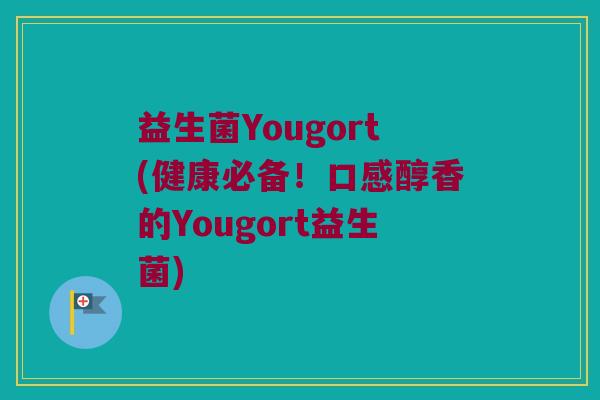 益生菌Yougort(健康必备！口感醇香的Yougort益生菌)