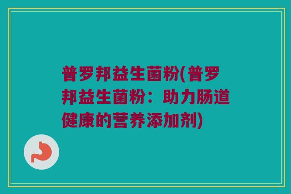 普罗邦益生菌粉(普罗邦益生菌粉：助力肠道健康的营养添加剂)